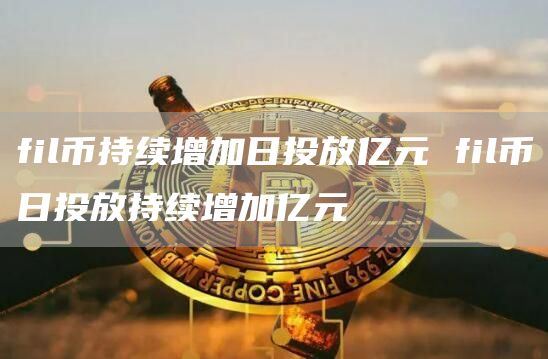 fil币持续增加日投放亿元 fil币日投放持续增加亿元